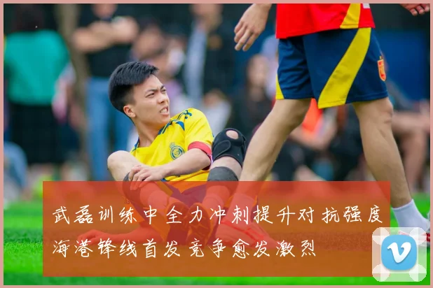 武磊训练中全力冲刺提升对抗强度海港锋线首发竞争愈发激烈