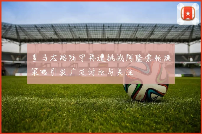 皇马右路防守再遭挑战阿隆索轮换策略引发广泛讨论与关注