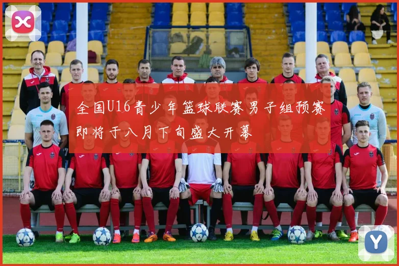 全国U16青少年篮球联赛男子组预赛即将于八月下旬盛大开幕