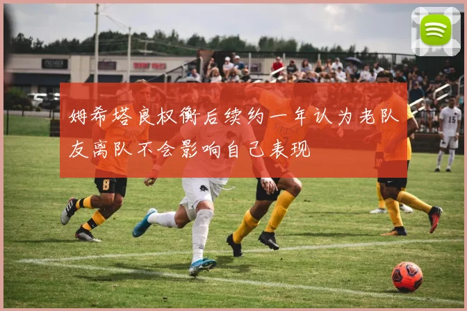 姆希塔良权衡后续约一年认为老队友离队不会影响自己表现