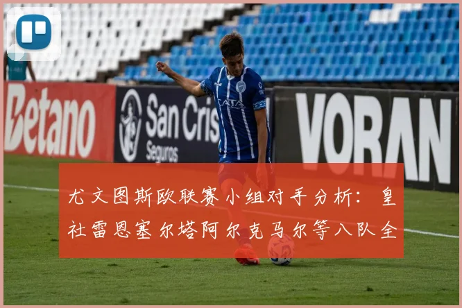 尤文图斯欧联赛小组对手分析：皇社雷恩塞尔塔阿尔克马尔等八队全解析