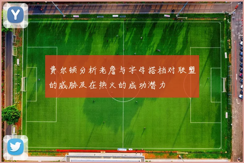 费尔顿分析老詹与字母搭档对联盟的威胁及在热火的成功潜力