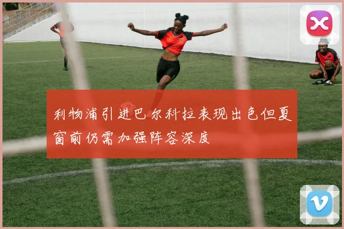 利物浦引进巴尔科拉表现出色但夏窗前仍需加强阵容深度