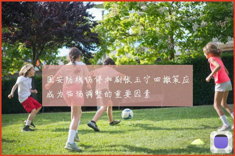 国安防线伤停加剧张玉宁回撤策应成为临场调整的重要因素