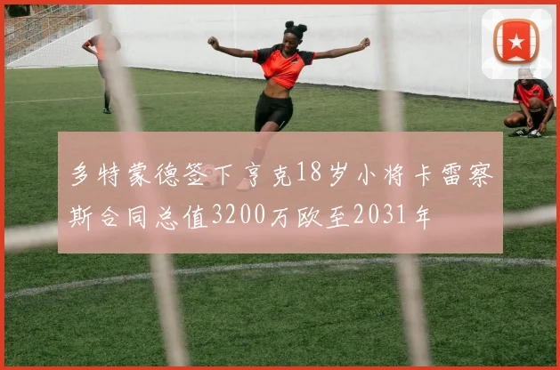 多特蒙德签下亨克18岁小将卡雷察斯合同总值3200万欧至2031年