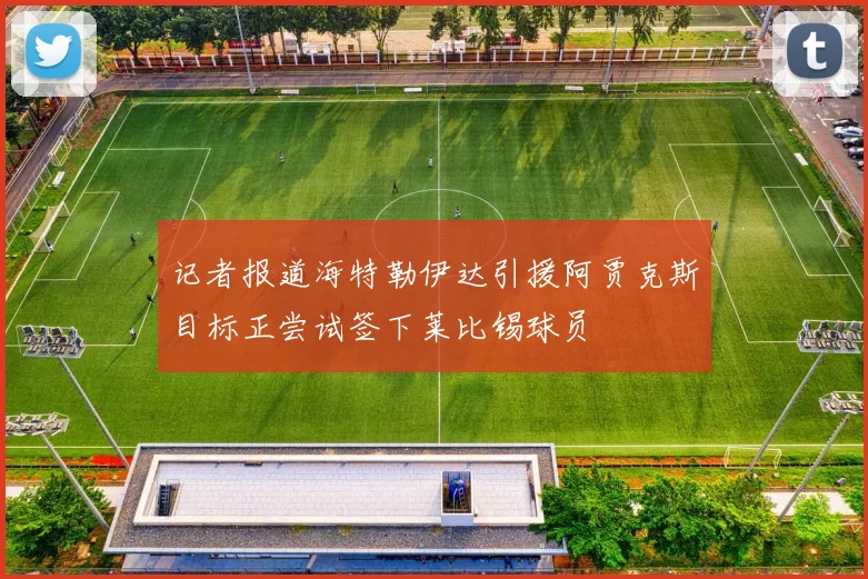 记者报道海特勒伊达引援阿贾克斯目标正尝试签下莱比锡球员