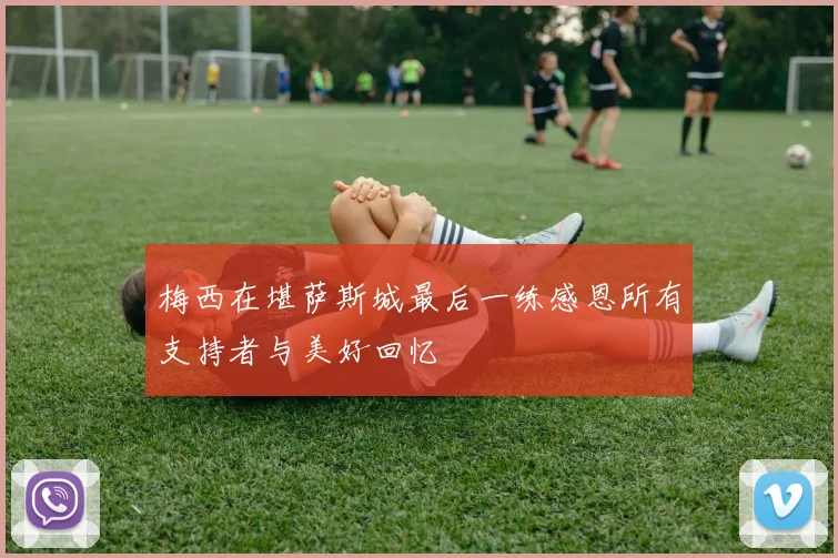 梅西在堪萨斯城最后一练感恩所有支持者与美好回忆