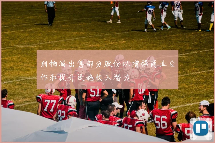 利物浦出售部分股份以增强商业合作和提升设施收入潜力