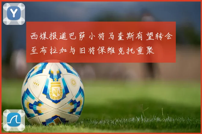 西媒报道巴萨小将马奎斯有望转会至布拉加与旧将保维克托重聚